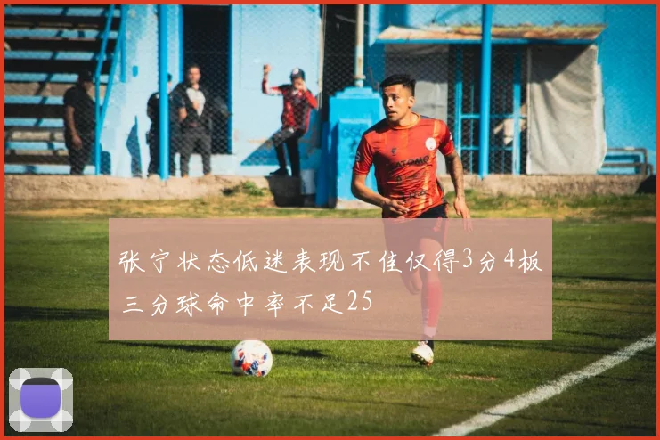 张宁状态低迷表现不佳仅得3分4板三分球命中率不足25