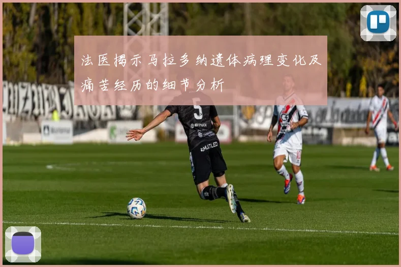 法医揭示马拉多纳遗体病理变化及痛苦经历的细节分析