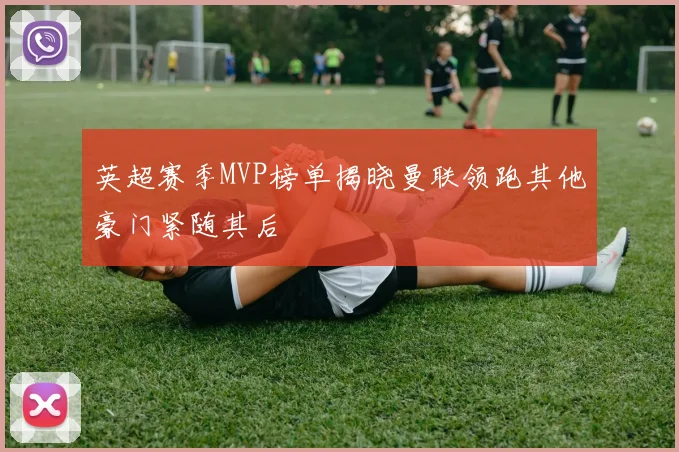 英超赛季MVP榜单揭晓曼联领跑其他豪门紧随其后