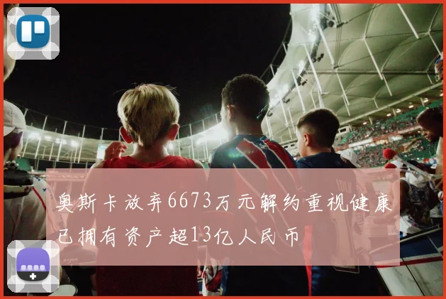 奥斯卡放弃6673万元解约重视健康已拥有资产超13亿人民币