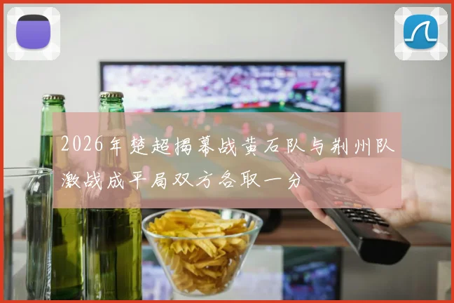 2026年楚超揭幕战黄石队与荆州队激战成平局双方各取一分