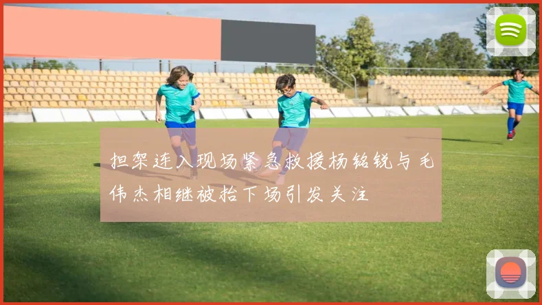 担架连入现场紧急救援杨铭锐与毛伟杰相继被抬下场引发关注