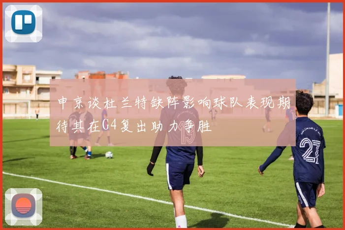 申京谈杜兰特缺阵影响球队表现期待其在G4复出助力争胜