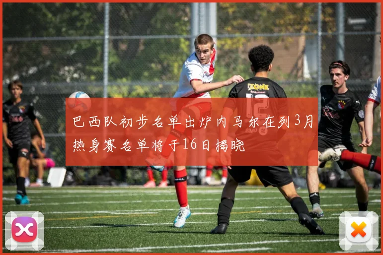 巴西队初步名单出炉内马尔在列3月热身赛名单将于16日揭晓