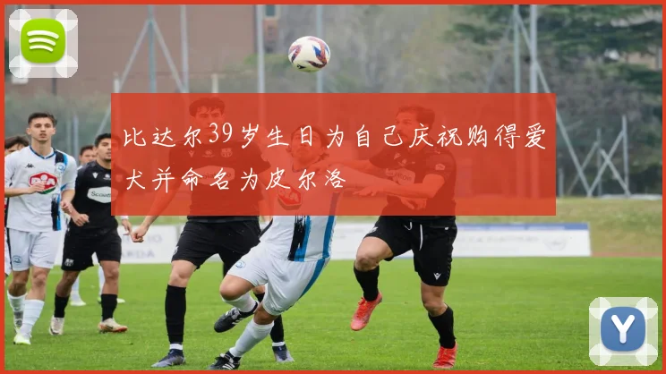 比达尔39岁生日为自己庆祝购得爱犬并命名为皮尔洛