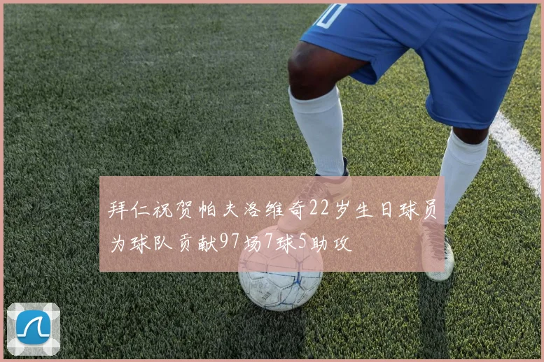 拜仁祝贺帕夫洛维奇22岁生日球员为球队贡献97场7球5助攻