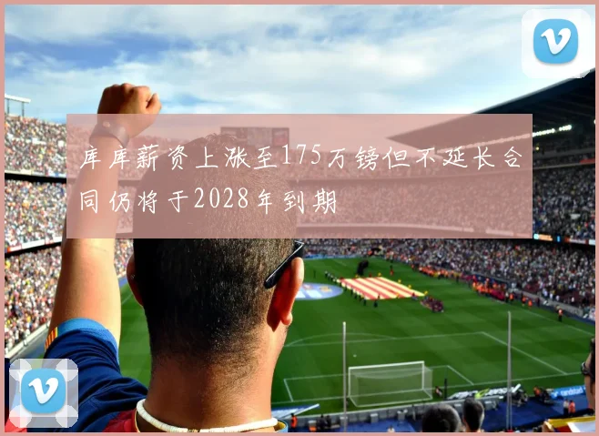 库库薪资上涨至175万镑但不延长合同仍将于2028年到期