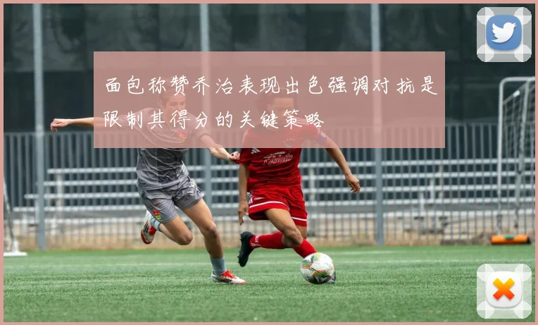 面包称赞乔治表现出色强调对抗是限制其得分的关键策略
