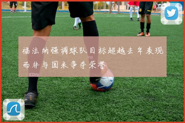 福法纳强调球队目标超越去年表现而非与国米争夺荣誉