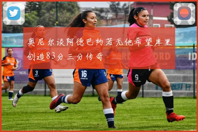 奥尼尔谈阿德巴约若无他希望库里创造83分三分传奇