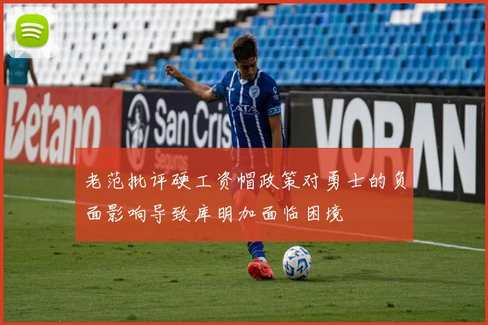 老范批评硬工资帽政策对勇士的负面影响导致库明加面临困境