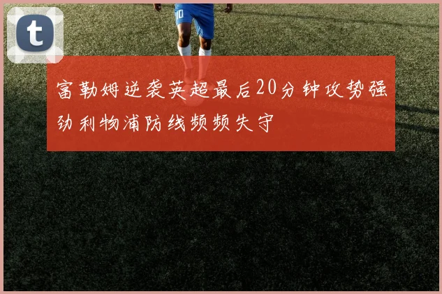 富勒姆逆袭英超最后20分钟攻势强劲利物浦防线频频失守