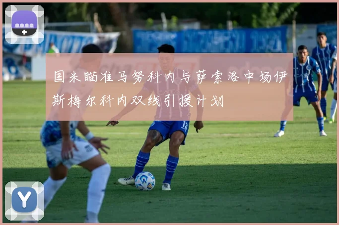 国米瞄准马努科内与萨索洛中场伊斯梅尔科内双线引援计划