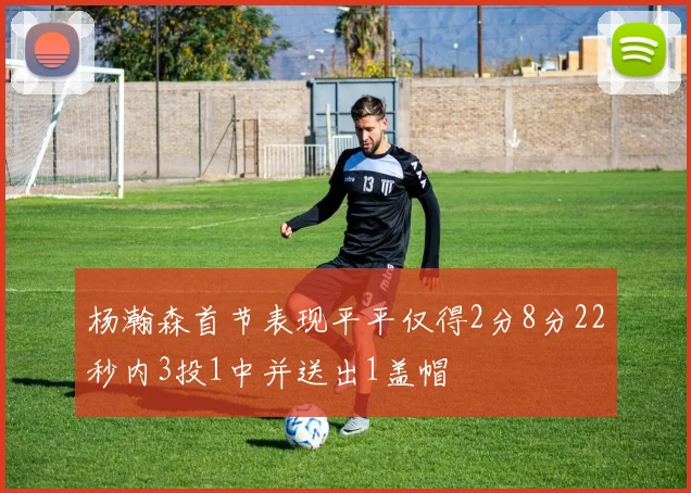 杨瀚森首节表现平平仅得2分8分22秒内3投1中并送出1盖帽