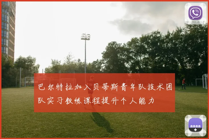 巴尔特拉加入贝蒂斯青年队技术团队实习教练课程提升个人能力
