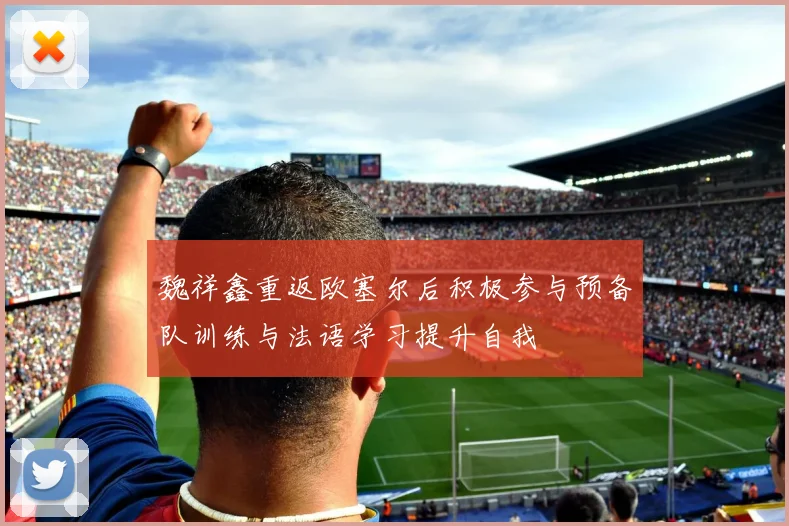 魏祥鑫重返欧塞尔后积极参与预备队训练与法语学习提升自我