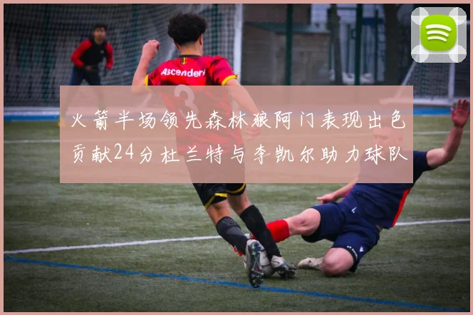 火箭半场领先森林狼阿门表现出色贡献24分杜兰特与李凯尔助力球队奋战