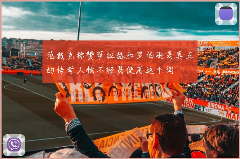 范戴克称赞萨拉赫和罗伯逊是真正的传奇人物不轻易使用这个词