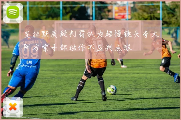 克拉默质疑判罚认为超慢镜头夸大阿方索手部动作不应判点球