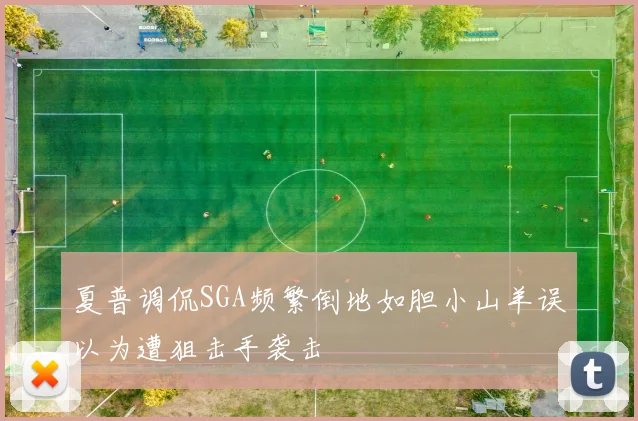夏普调侃SGA频繁倒地如胆小山羊误以为遭狙击手袭击