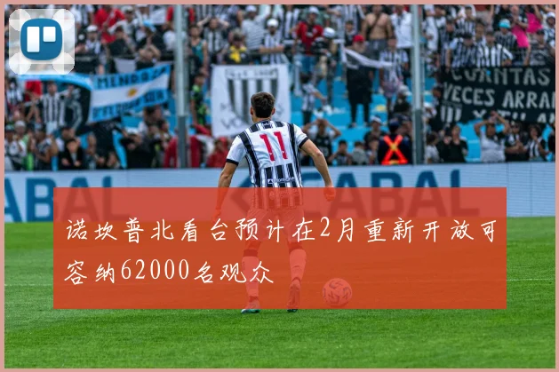 诺坎普北看台预计在2月重新开放可容纳62000名观众