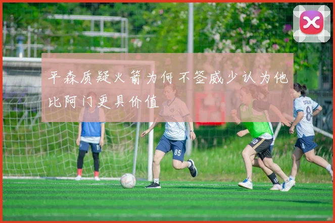 平森质疑火箭为何不签威少认为他比阿门更具价值