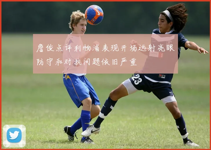 詹俊点评利物浦表现开场远射亮眼防守和对抗问题依旧严重