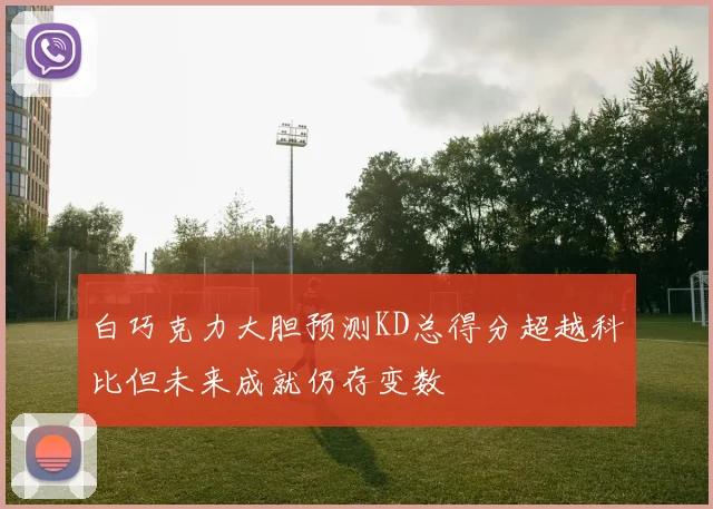 白巧克力大胆预测KD总得分超越科比但未来成就仍存变数