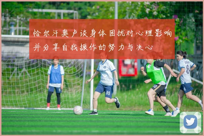 恰尔汗奥卢谈身体困扰对心理影响并分享自我振作的努力与决心