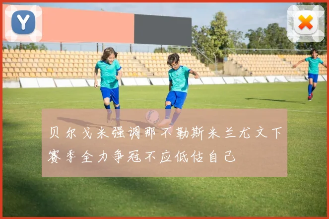 贝尔戈米强调那不勒斯米兰尤文下赛季全力争冠不应低估自己