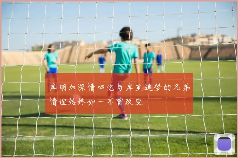 库明加深情回忆与库里追梦的兄弟情谊始终如一不曾改变