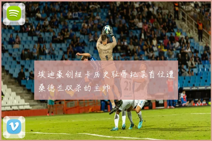 埃迪豪创纽卡历史耻辱纪录首位遭桑德兰双杀的主帅