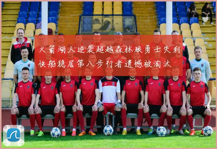 火箭湖人逆袭超越森林狼勇士失利快船稳居第八步行者遗憾被淘汰