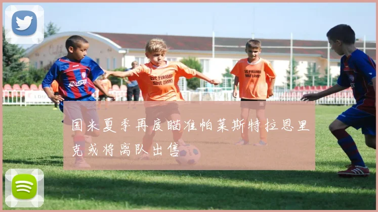 国米夏季再度瞄准帕莱斯特拉恩里克或将离队出售