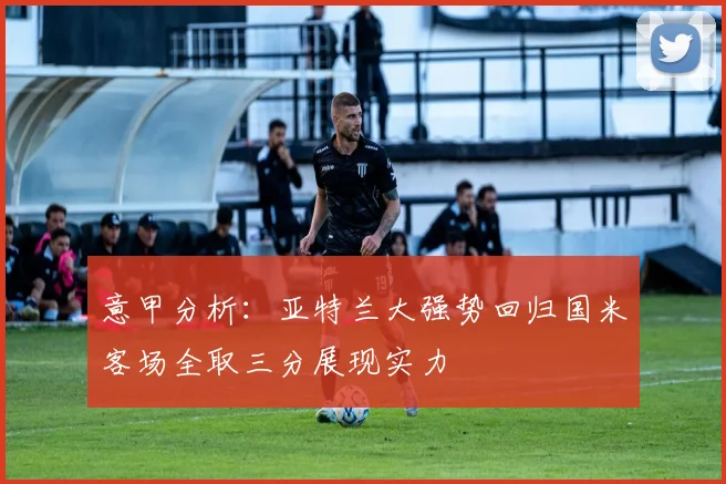 意甲分析：亚特兰大强势回归国米客场全取三分展现实力