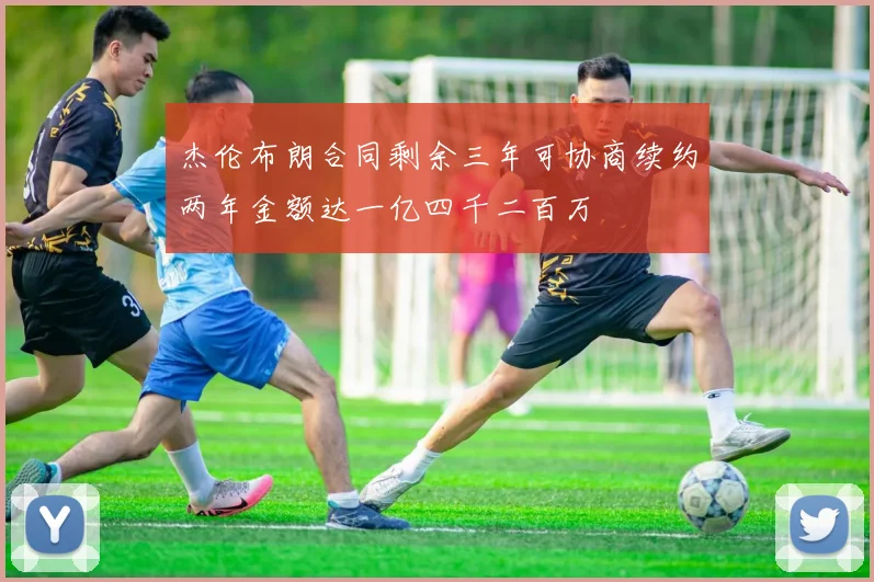 杰伦布朗合同剩余三年可协商续约两年金额达一亿四千二百万