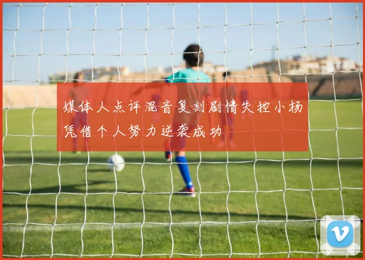 媒体人点评混音复刻剧情失控小杨凭借个人努力逆袭成功