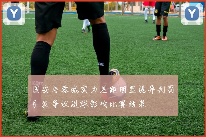 国安与蓉城实力差距明显诡异判罚引发争议进球影响比赛结果