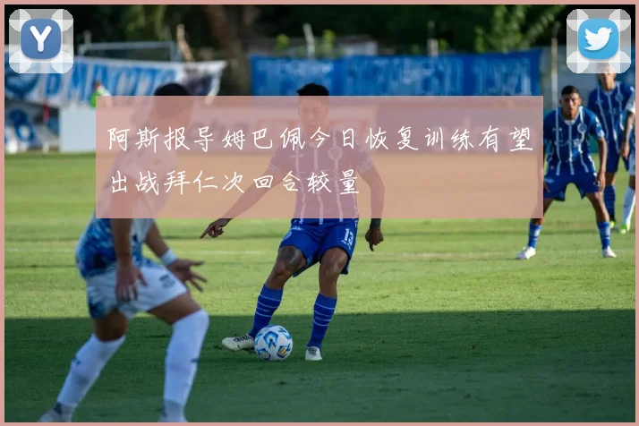 阿斯报导姆巴佩今日恢复训练有望出战拜仁次回合较量