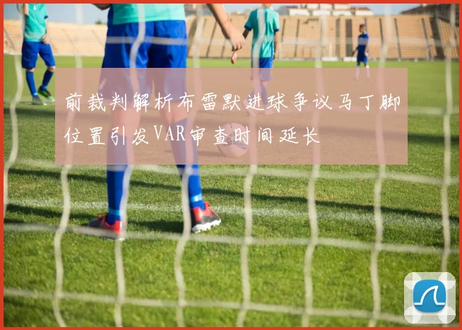 前裁判解析布雷默进球争议马丁脚位置引发VAR审查时间延长