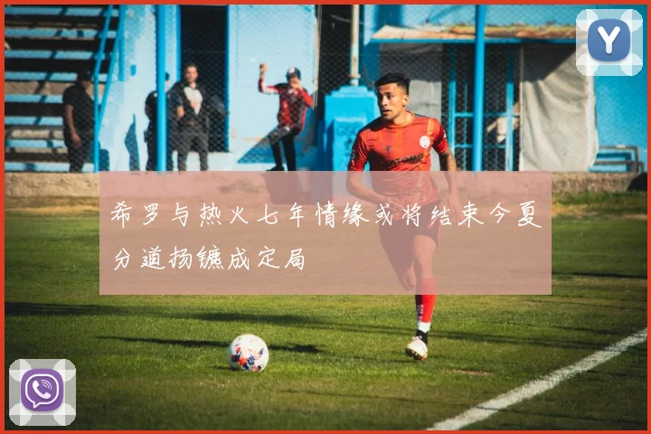 希罗与热火七年情缘或将结束今夏分道扬镳成定局