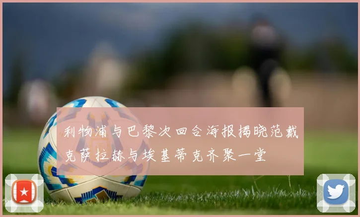 利物浦与巴黎次回合海报揭晓范戴克萨拉赫与埃基蒂克齐聚一堂
