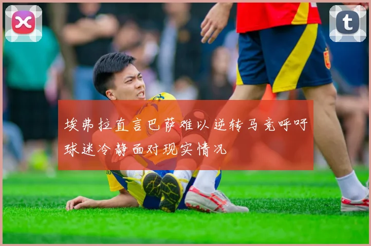 埃弗拉直言巴萨难以逆转马竞呼吁球迷冷静面对现实情况