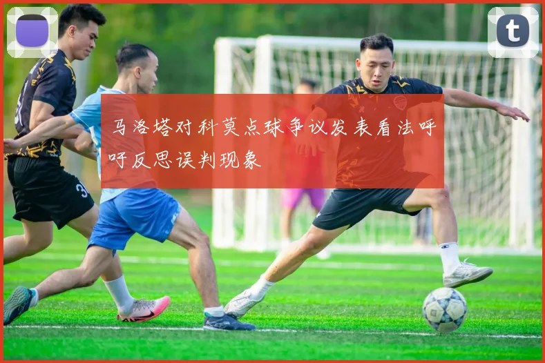 马洛塔对科莫点球争议发表看法呼吁反思误判现象